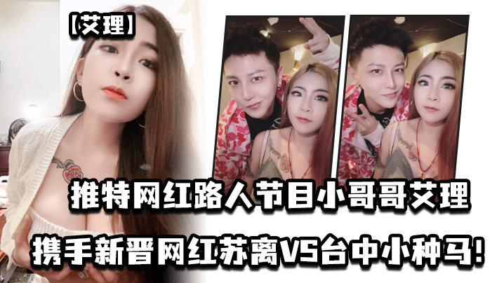 艾理推特网红路人节目小哥哥艾理_携手新晋男优邓佳华的好友网红苏离VS台中小种马