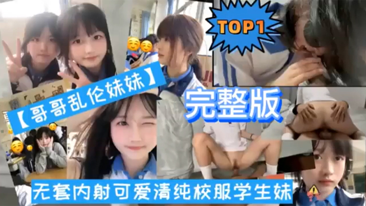 TOP1完整版哥哥乱伦妹妹无套内射可爱清纯校服学生的妹