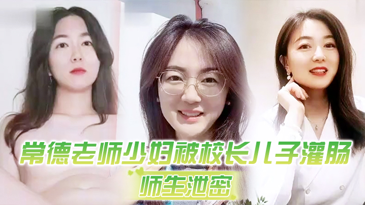 常德老师少妇被校长儿子灌肠以屈辱达到高潮为了职称不的容易啊