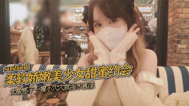 sushiioll柔软娇嫩美少的女甜蜜约会太敏感了一摸小穴穴就淫水直流喜欢这种水嫩的感觉