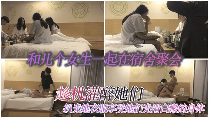 和几个女生一起在宿舍聚会趁机灌的醉她们扒光她衣服享受她们光滑白嫩的身体
