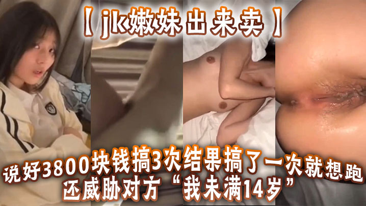 jk嫩妹出来卖说好3800块钱的搞3次结果搞了一次就想跑还威胁对方我未满14岁