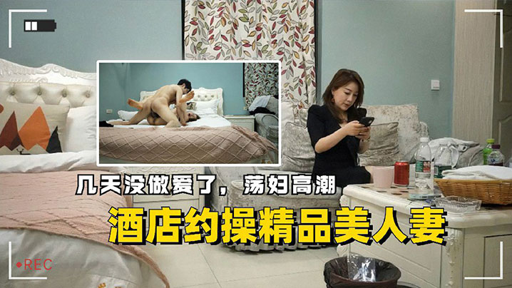 酒店约操精品美人妻几天没做爱了的荡妇高潮