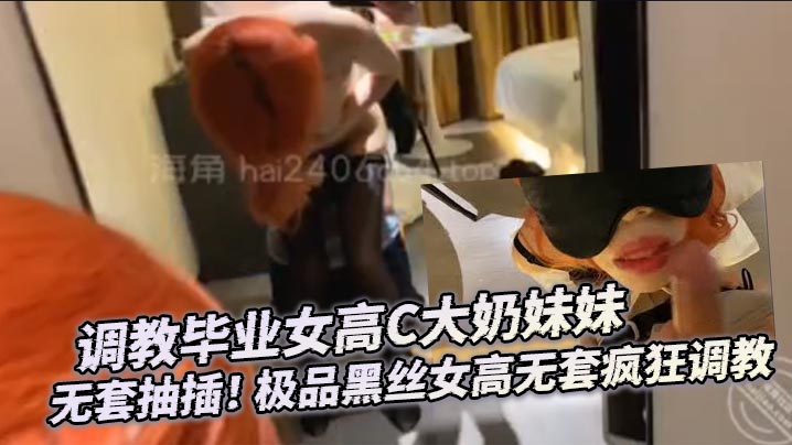调教毕业女高C大奶妹妹无套抽插的极品黑丝女高无套疯狂调教