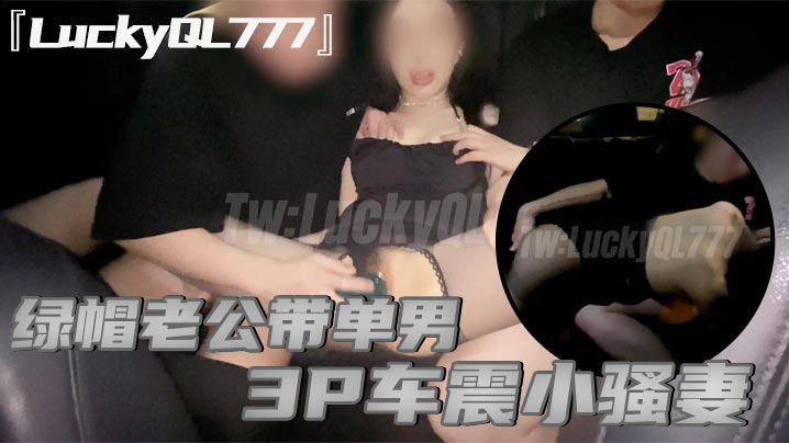 LuckyQL777绿帽老公带的单男3P车震小骚妻别人眼中的高冷女神实际是一心求操的母狗