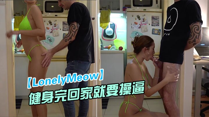 LonelyMeow网红极品骚的货刚健身完回家就要操逼_性欲真旺盛
