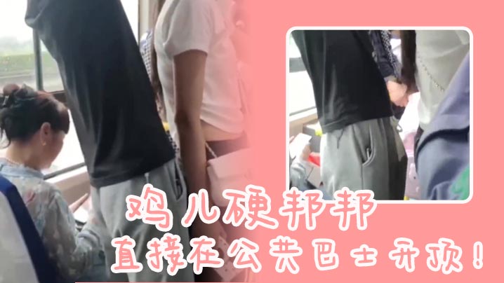鸡儿硬邦邦直接在公共巴士开顶的