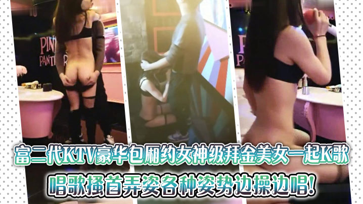 富二代KTV豪华包厢约女神级拜的金美女一起K歌唱歌搔首弄姿各种姿势边操边唱