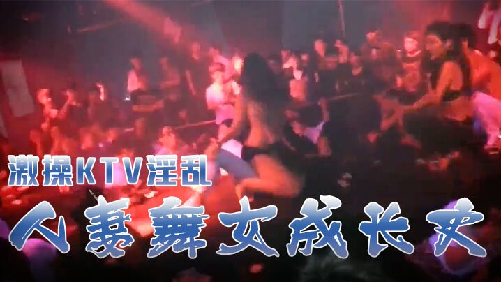 激操KTV淫乱人妻舞女成长史K的TV淫乱啪啪那些事舞动青春嗨翻全场操起来