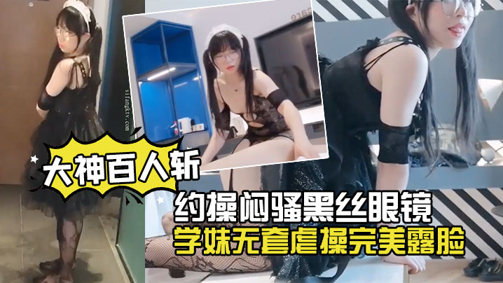 萝莉大神百人斩约操闷骚黑丝眼镜的学妹无套虐操完美露脸