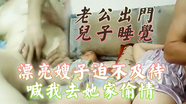 老公出门.儿子睡觉漂亮的.嫂子迫不及.待喊我去她家.偷情还当.着她儿子.面啪啪.啪小孩子.不会乱讲什.么吧