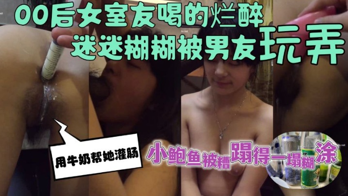 女室友喝的烂醉迷迷糊糊的时候被男友用牛奶帮她灌肠小鲍鱼被糟蹋得一塌糊涂