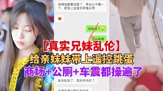 兄妹乱伦妹妹带上跳蛋逛商场公厕车震