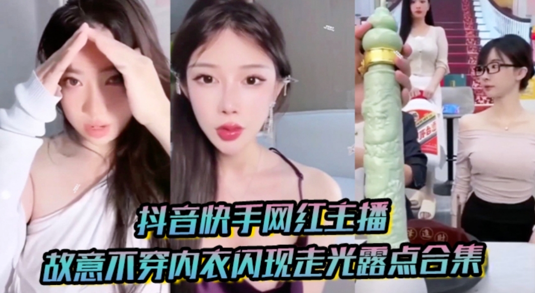 抖音快手网红主播故意不穿内衣闪现走光露点合集