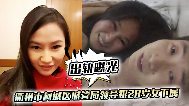 出轨曝光衢州市柯城区城管局领导跟28岁女下属出轨视.频流出