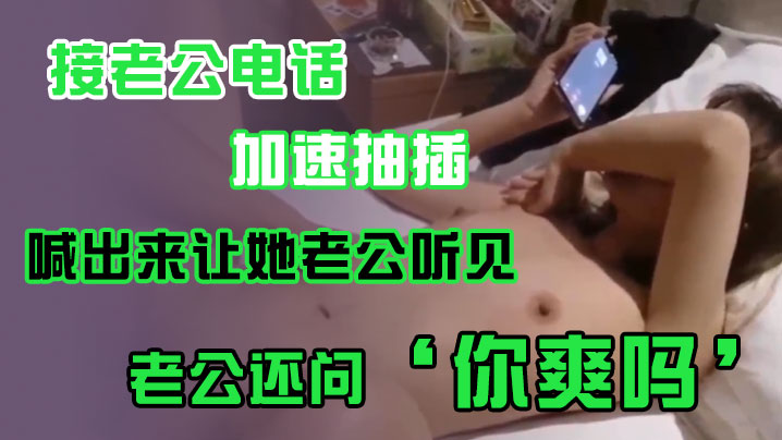 接老公电话加速抽插喊出来让她老公听见老公还问你爽吗.爽啊我感觉有人听我被操好得劲呀聊天刺激