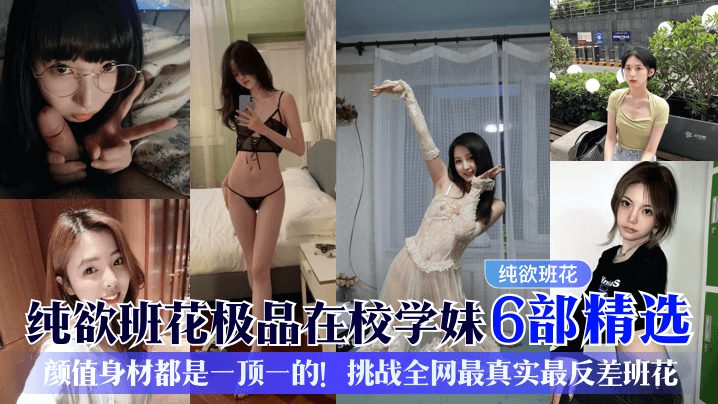 纯欲班花极品在校学妹6部精选颜值身材都是一顶一的挑.战全网最真实最反差班花